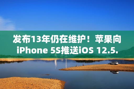 发布13年仍在维护！苹果向iPhone 5S推送iOS 12.5.8系统更新