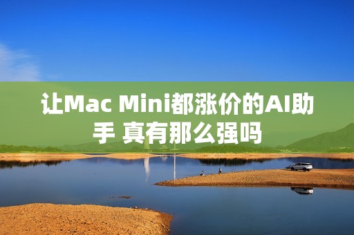 让Mac Mini都涨价的AI助手 真有那么强吗