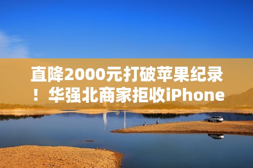 直降2000元打破苹果纪录！华强北商家拒收iPhone Air 不好卖
