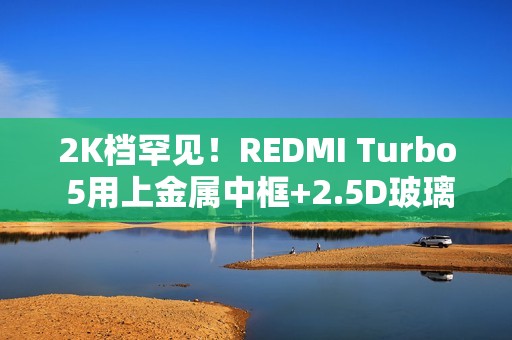 2K档罕见！REDMI Turbo 5用上金属中框+2.5D玻璃背板