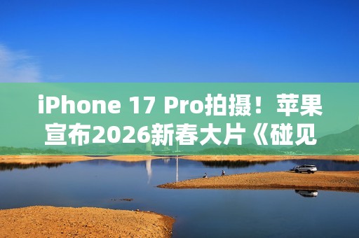 iPhone 17 Pro拍摄！苹果宣布2026新春大片《碰见你》1月30日上线