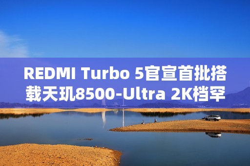 REDMI Turbo 5官宣首批搭载天玑8500-Ultra 2K档罕见全大核架构