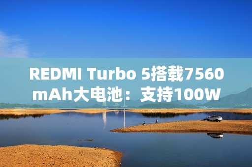 REDMI Turbo 5搭载7560mAh大电池：支持100W秒充！兼容百瓦PPS