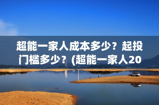 超能一家人成本多少？起投门槛多少？(超能一家人2021年)