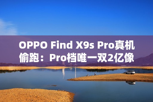 OPPO Find X9s Pro真机偷跑：Pro档唯一双2亿像素旗舰