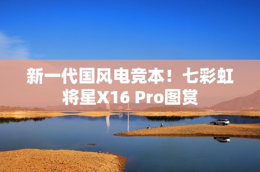 新一代国风电竞本！七彩虹将星X16 Pro图赏