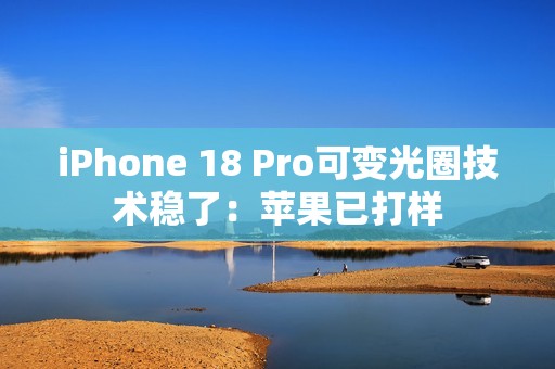 iPhone 18 Pro可变光圈技术稳了：苹果已打样