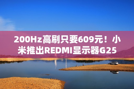 200Hz高刷只要609元！小米推出REDMI显示器G25