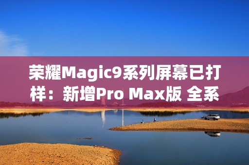 荣耀Magic9系列屏幕已打样：新增Pro Max版 全系直屏