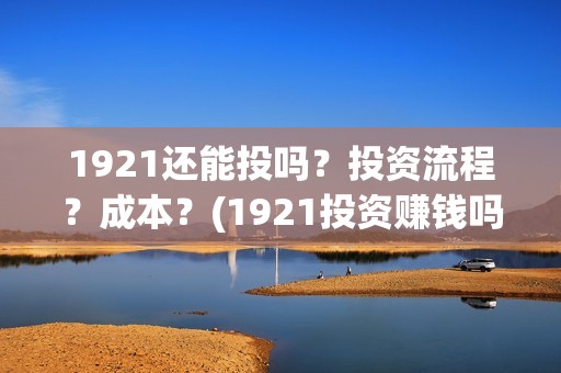 1921还能投吗？投资流程？成本？(1921投资赚钱吗)