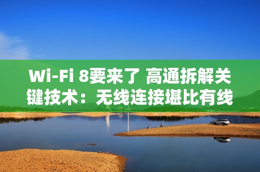 Wi-Fi 8要来了 高通拆解关键技术：无线连接堪比有线