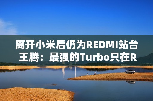 离开小米后仍为REDMI站台 王腾：最强的Turbo只在REDMI