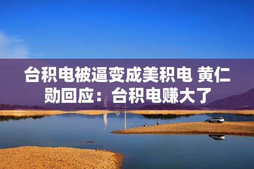 台积电被逼变成美积电 黄仁勋回应：台积电赚大了