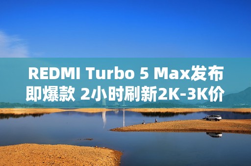 REDMI Turbo 5 Max发布即爆款 2小时刷新2K-3K价位段新机首销记录