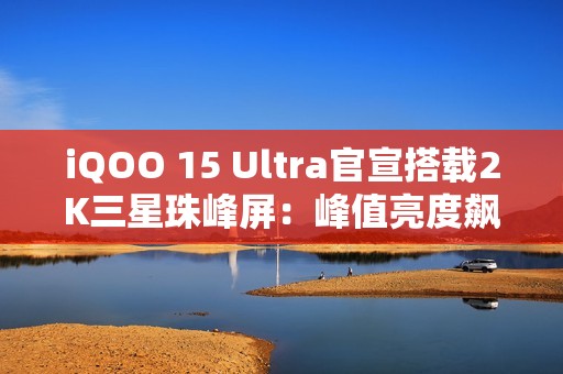 iQOO 15 Ultra官宣搭载2K三星珠峰屏：峰值亮度飙到8000nits