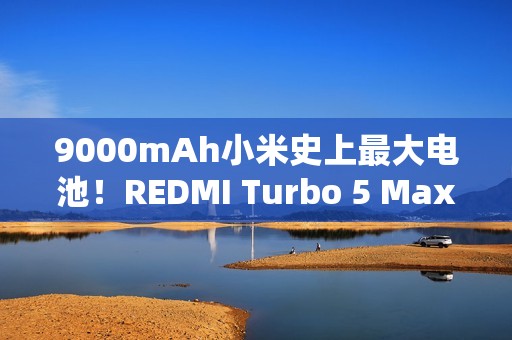9000mAh小米史上最大电池！REDMI Turbo 5 Max图赏