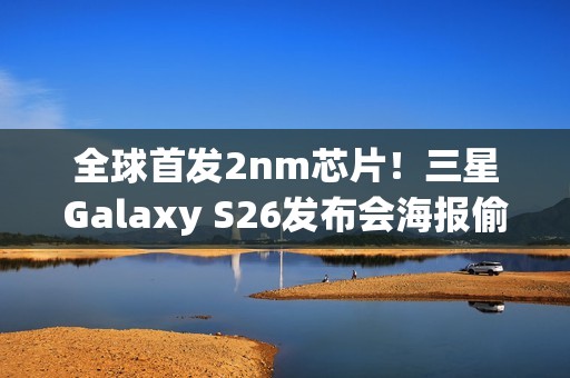 全球首发2nm芯片！三星Galaxy S26发布会海报偷跑：2月亮相