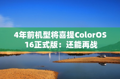 4年前机型将喜提ColorOS 16正式版：还能再战