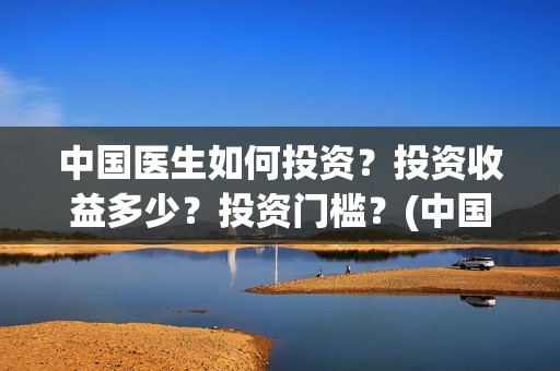 中国医生如何投资？投资收益多少？投资门槛？(中国医生投资方是谁)