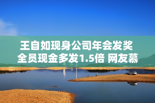 王自如现身公司年会发奖 全员现金多发1.5倍 网友慕了