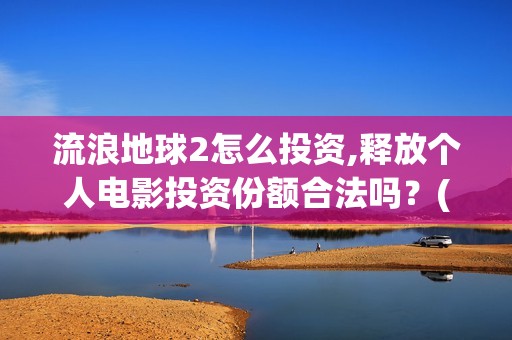 流浪地球2怎么投资,释放个人电影投资份额合法吗？(流浪地球2怎么样)