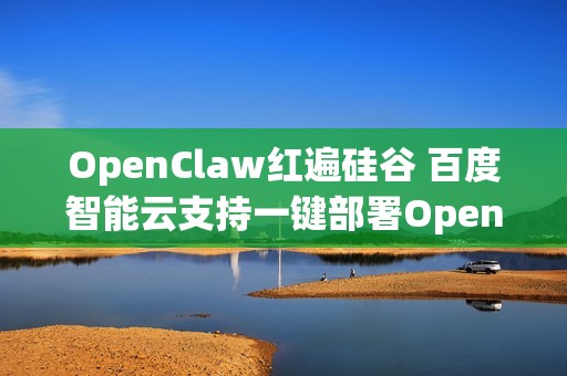 OpenClaw红遍硅谷 百度智能云支持一键部署OpenClaw