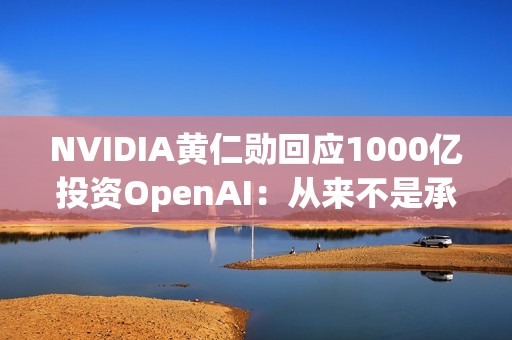 NVIDIA黄仁勋回应1000亿投资OpenAI：从来不是承诺、没有约束力
