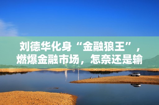 刘德华化身“金融狼王”,燃爆金融市场,怎奈还是输给了马丽 刘德华化身“金融狼王”,燃爆金融市场,怎奈还是输给了马丽