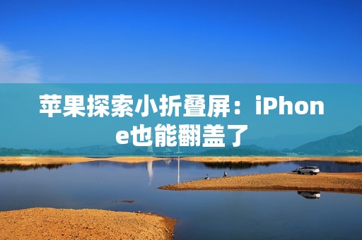 苹果探索小折叠屏：iPhone也能翻盖了
