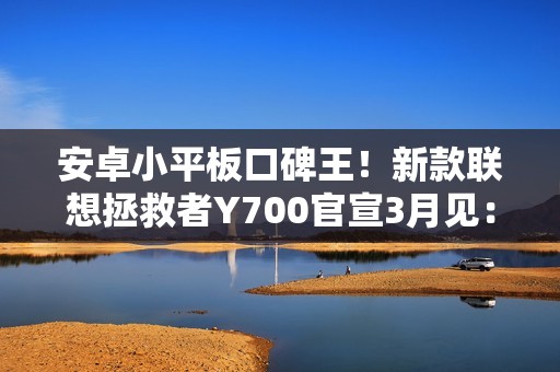 安卓小平板口碑王！新款联想拯救者Y700官宣3月见：支持实体SIM卡