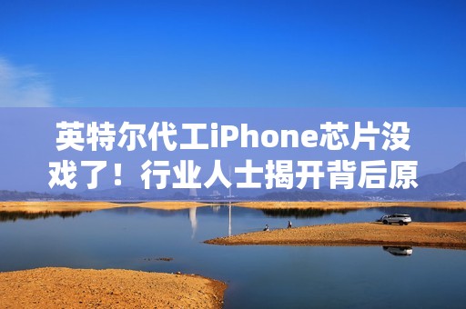 英特尔代工iPhone芯片没戏了！行业人士揭开背后原因