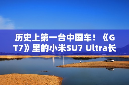 历史上第一台中国车！《GT7》里的小米SU7 Ultra长这个样 雷军：确实很帅