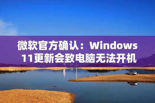微软官方确认：Windows 11更新会致电脑无法开机！原因绝对想不到