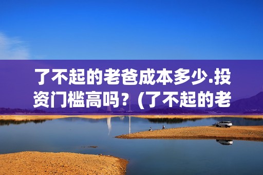 了不起的老爸成本多少.投资门槛高吗？(了不起的老爸真实原型)