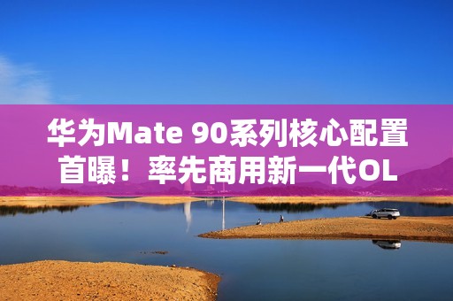 华为Mate 90系列核心配置首曝！率先商用新一代OLED 国产自主可控