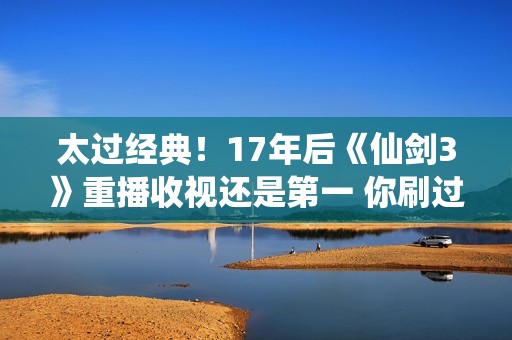 太过经典！17年后《仙剑3》重播收视还是第一 你刷过几遍