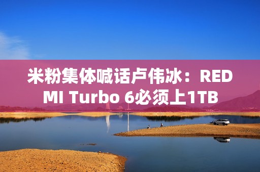 米粉集体喊话卢伟冰：REDMI Turbo 6必须上1TB