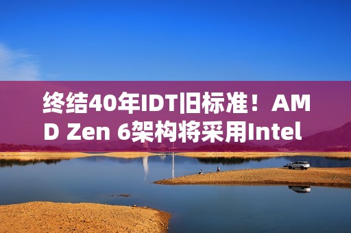 终结40年IDT旧标准！AMD Zen 6架构将采用Intel FRED技术：提升性能和稳定性