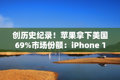 创历史纪录！苹果拿下美国69%市场份额：iPhone 17系列立大功