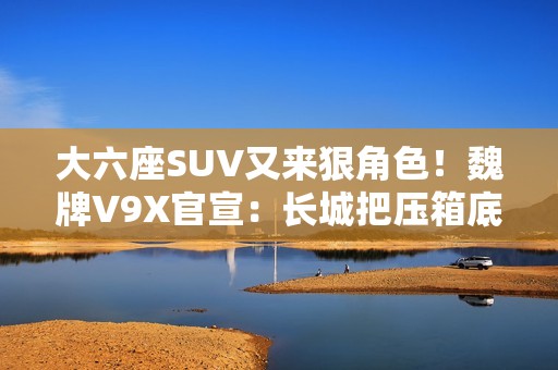 大六座SUV又来狠角色！魏牌V9X官宣：长城把压箱底的都掏出来了