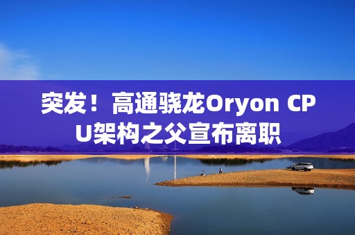 突发！高通骁龙Oryon CPU架构之父宣布离职