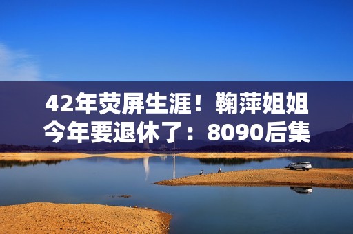 42年荧屏生涯！鞠萍姐姐今年要退休了：8090后集体记忆落幕