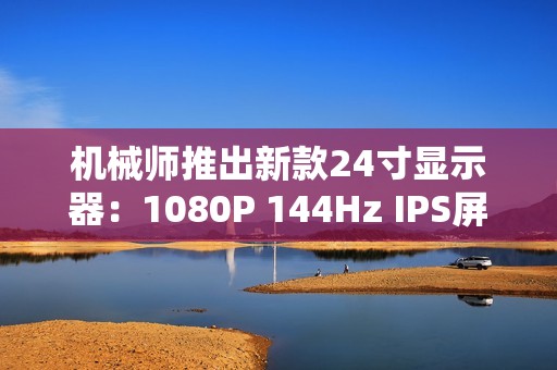 机械师推出新款24寸显示器：1080P 144Hz IPS屏仅449元