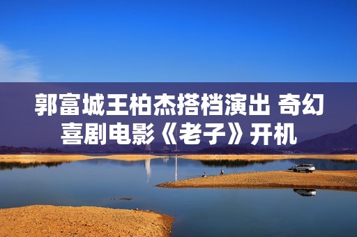 郭富城王柏杰搭档演出 奇幻喜剧电影《老子》开机