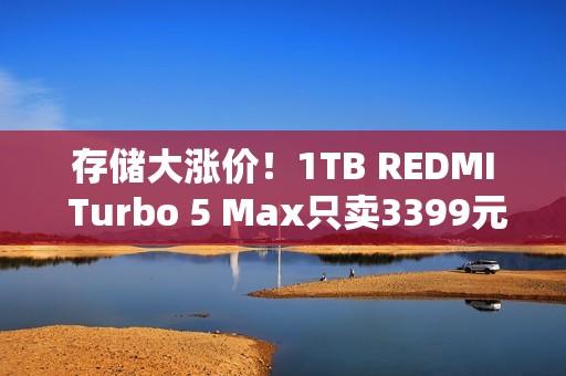 存储大涨价！1TB REDMI Turbo 5 Max只卖3399元 卢伟冰：行业罕见