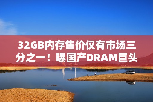 32GB内存售价仅有市场三分之一！曝国产DRAM巨头低价抢市