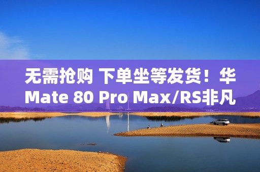 无需抢购 下单坐等发货！华Mate 80 Pro Max/RS非凡大师明天开启30天预约申购