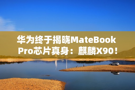 华为终于揭晓MateBook Pro芯片真身：麒麟X90！