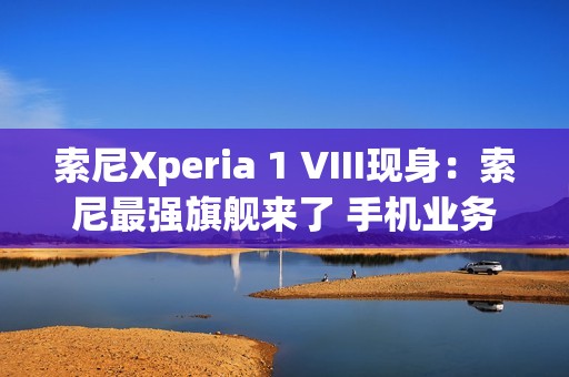 索尼Xperia 1 VIII现身：索尼最强旗舰来了 手机业务没凉