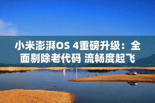 小米澎湃OS 4重磅升级：全面剔除老代码 流畅度起飞
